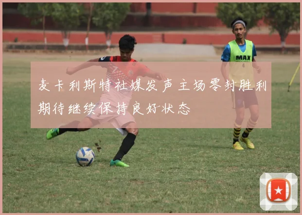 麦卡利斯特社媒发声主场零封胜利期待继续保持良好状态