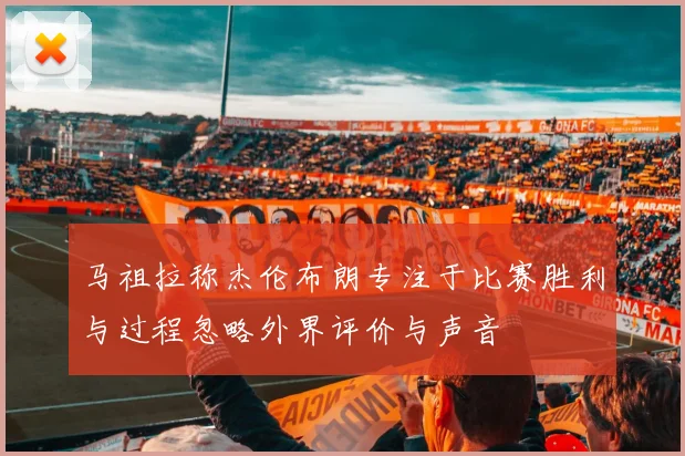 马祖拉称杰伦布朗专注于比赛胜利与过程忽略外界评价与声音