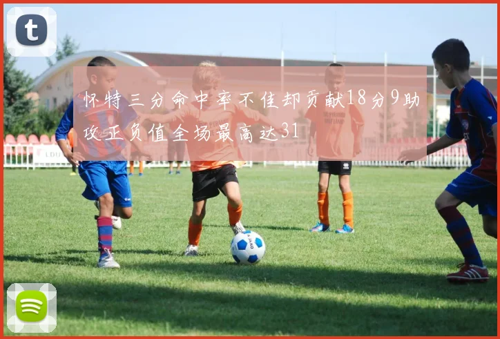 怀特三分命中率不佳却贡献18分9助攻正负值全场最高达31