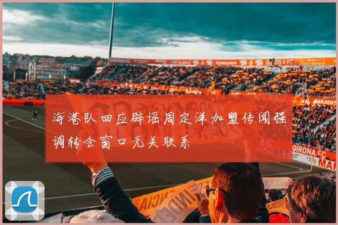 海港队回应辟谣周定洋加盟传闻强调转会窗口无关联系