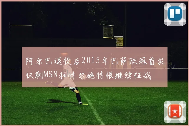 阿尔巴退役后2015年巴萨欧冠首发仅剩MSN和特尔施特根继续征战