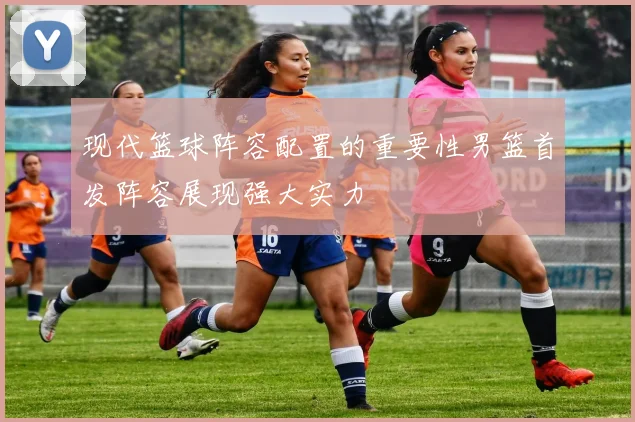 现代篮球阵容配置的重要性男篮首发阵容展现强大实力