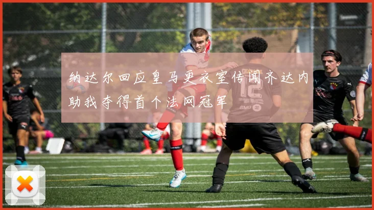 纳达尔回应皇马更衣室传闻齐达内助我夺得首个法网冠军