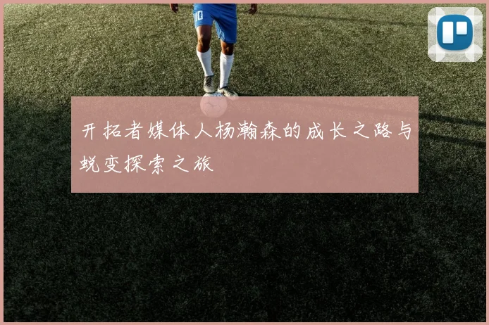 开拓者媒体人杨瀚森的成长之路与蜕变探索之旅