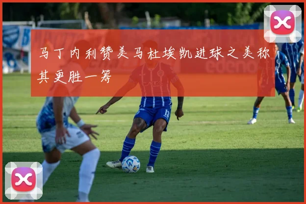 马丁内利赞美马杜埃凯进球之美称其更胜一筹