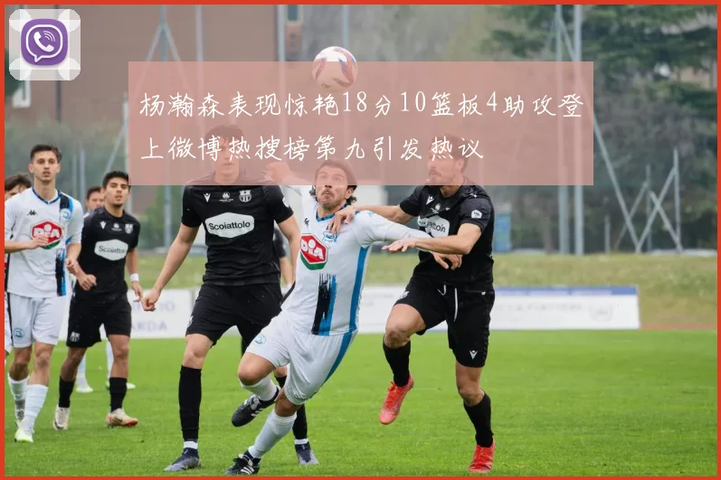 杨瀚森表现惊艳18分10篮板4助攻登上微博热搜榜第九引发热议