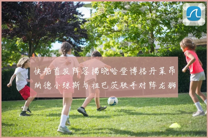 快船首发阵容揭晓哈登博格丹莱昂纳德小琼斯与祖巴茨联手对阵龙狮