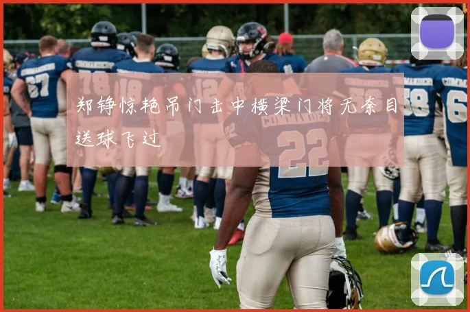 郑铮惊艳吊门击中横梁门将无奈目送球飞过