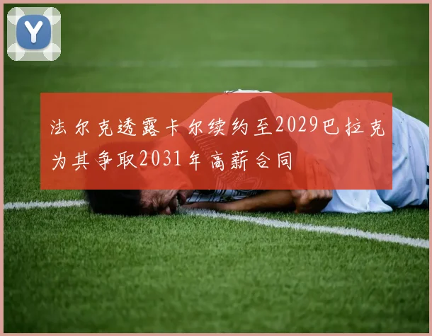 法尔克透露卡尔续约至2029巴拉克为其争取2031年高薪合同