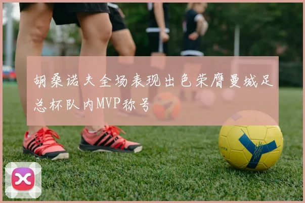 胡桑诺夫全场表现出色荣膺曼城足总杯队内MVP称号