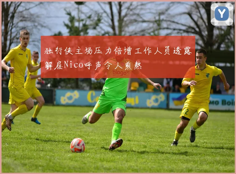 独行侠主场压力倍增工作人员透露解雇Nico呼声令人煎熬