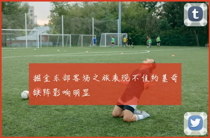 掘金东部客场之旅表现不佳约基奇缺阵影响明显