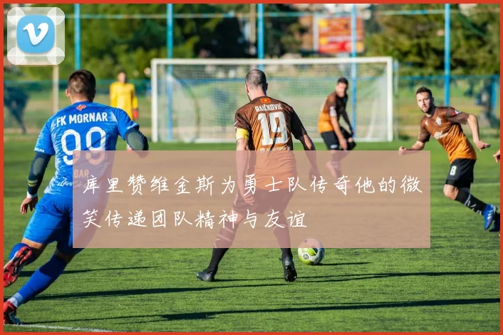 库里赞维金斯为勇士队传奇他的微笑传递团队精神与友谊