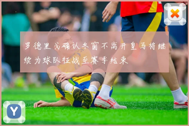 罗德里戈确认冬窗不离开皇马将继续为球队征战至赛季结束