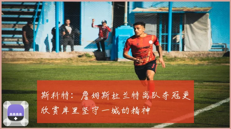 斯科特：詹姆斯杜兰特离队夺冠更欣赏库里坚守一城的精神