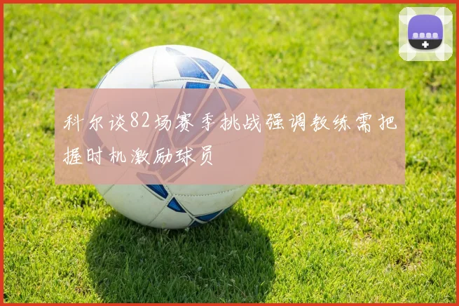 科尔谈82场赛季挑战强调教练需把握时机激励球员