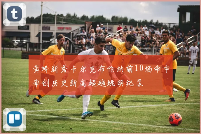 黄蜂新秀卡尔克布伦纳前10场命中率创历史新高超越姚明纪录