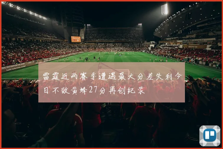 雷霆近两赛季遭遇最大分差失利今日不敌黄蜂27分再创纪录