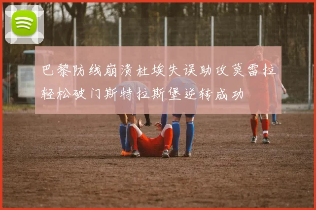 巴黎防线崩溃杜埃失误助攻莫雷拉轻松破门斯特拉斯堡逆转成功