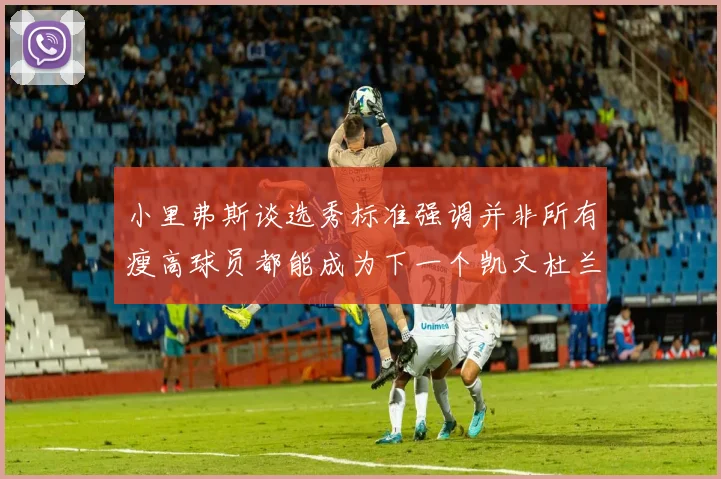 小里弗斯谈选秀标准强调并非所有瘦高球员都能成为下一个凯文杜兰特