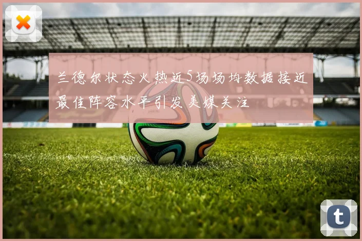 兰德尔状态火热近5场场均数据接近最佳阵容水平引发美媒关注